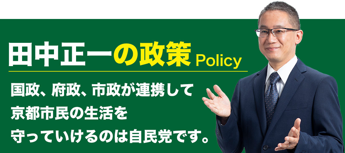 田中正一の政策 国政、府政、市政が連携して京都市民の生活を守っていけるのは自民党です。